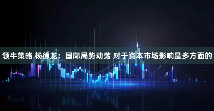 领牛策略 杨德龙：国际局势动荡 对于资本市场影响是多方面的