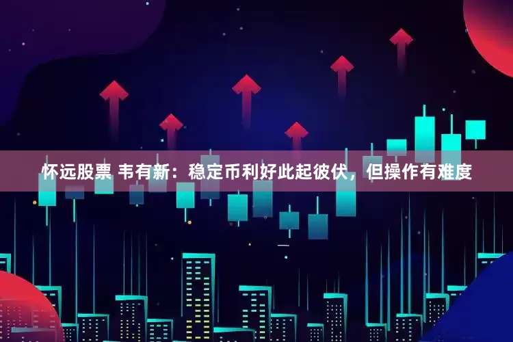 怀远股票 韦有新：稳定币利好此起彼伏，但操作有难度