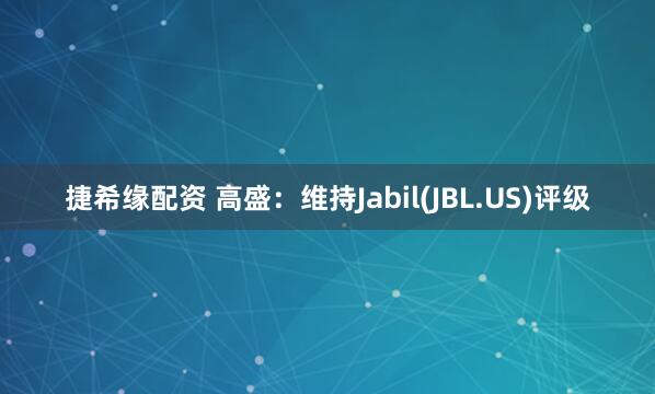 捷希缘配资 高盛：维持Jabil(JBL.US)评级