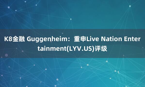 K8金融 Guggenheim：重申Live Nation Entertainment(LYV.US)评级