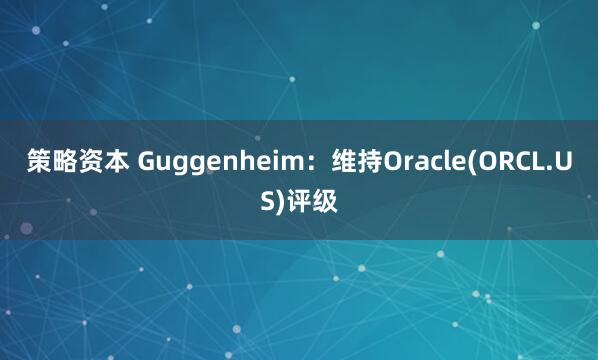 策略资本 Guggenheim：维持Oracle(ORCL.US)评级