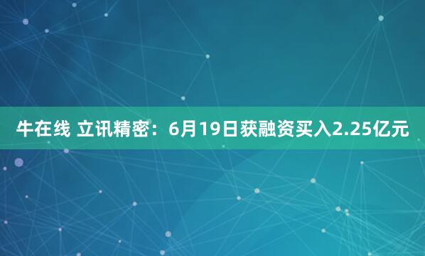 牛在线 立讯精密：6月19日获融资买入2.25亿元