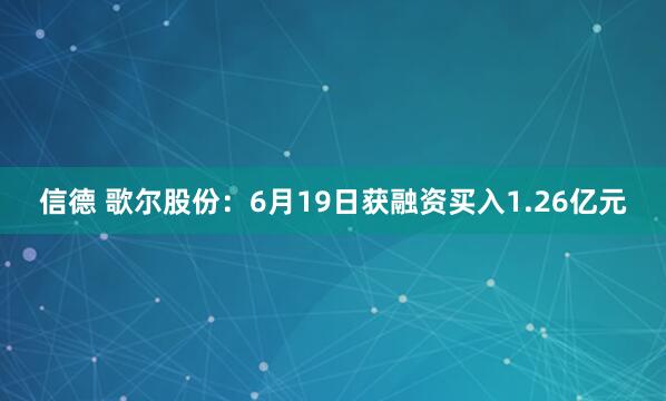 信德 歌尔股份：6月19日获融资买入1.26亿元