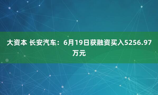 大资本 长安汽车：6月19日获融资买入5256.97万元