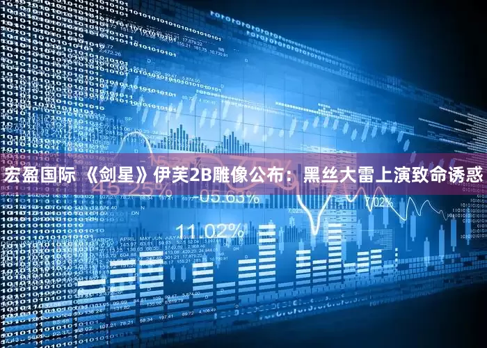 宏盈国际 《剑星》伊芙2B雕像公布：黑丝大雷上演致命诱惑