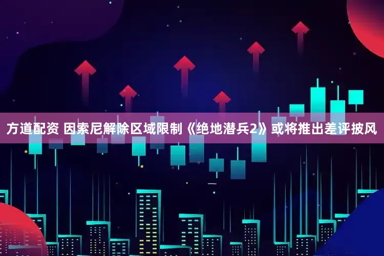 方道配资 因索尼解除区域限制《绝地潜兵2》或将推出差评披风