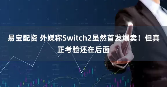 易宝配资 外媒称Switch2虽然首发爆卖！但真正考验还在后面