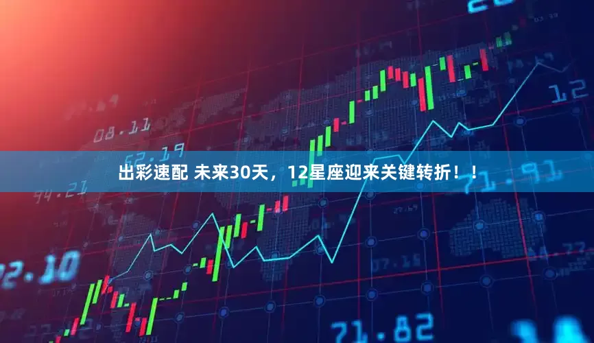 出彩速配 未来30天，12星座迎来关键转折！！