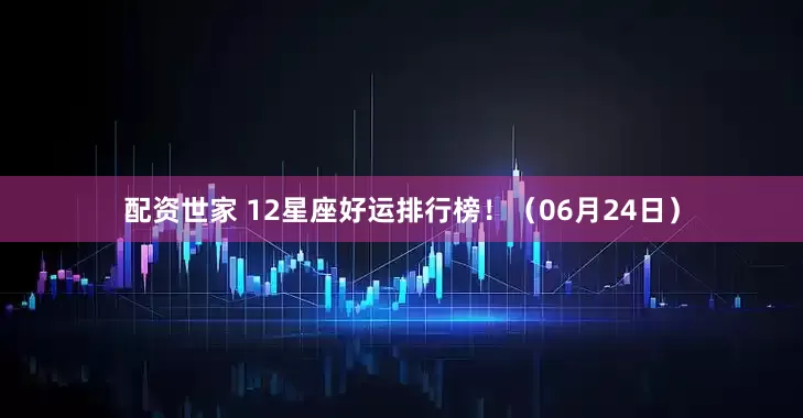 配资世家 12星座好运排行榜！（06月24日）