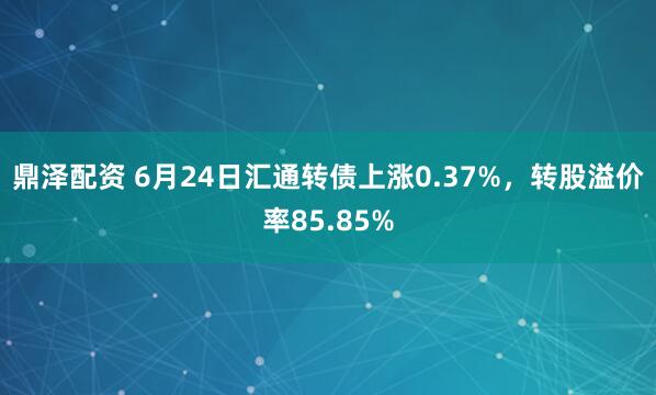 鼎泽配资 6月24日汇通转债上涨0.37%，转股溢价率85.85%