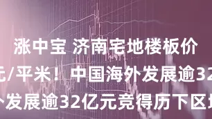 涨中宝 济南宅地楼板价首超2万元/平米！中国海外发展逾32亿元竞得历下区地块
