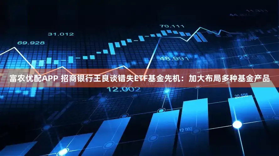 富农优配APP 招商银行王良谈错失ETF基金先机：加大布局多种基金产品