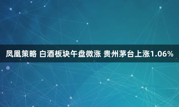凤凰策略 白酒板块午盘微涨 贵州茅台上涨1.06%