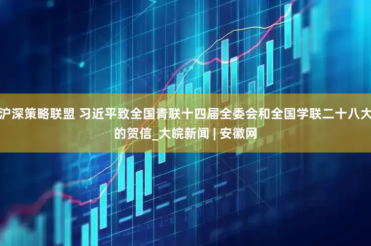 沪深策略联盟 习近平致全国青联十四届全委会和全国学联二十八大的贺信_大皖新闻 | 安徽网