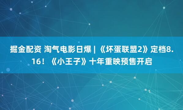 掘金配资 淘气电影日爆 | 《坏蛋联盟2》定档8.16！《小王子》十年重映预售开启