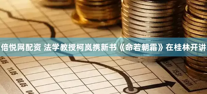 倍悦网配资 法学教授柯岚携新书《命若朝霜》在桂林开讲