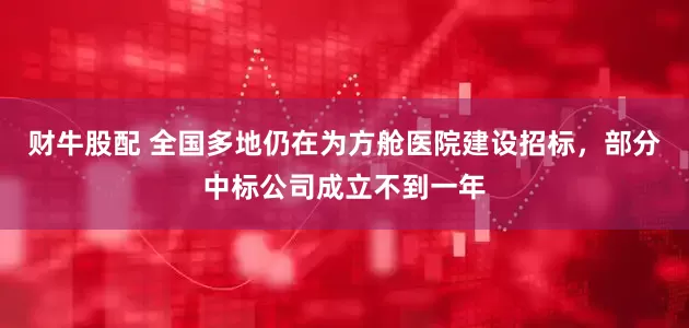 财牛股配 全国多地仍在为方舱医院建设招标，部分中标公司成立不到一年