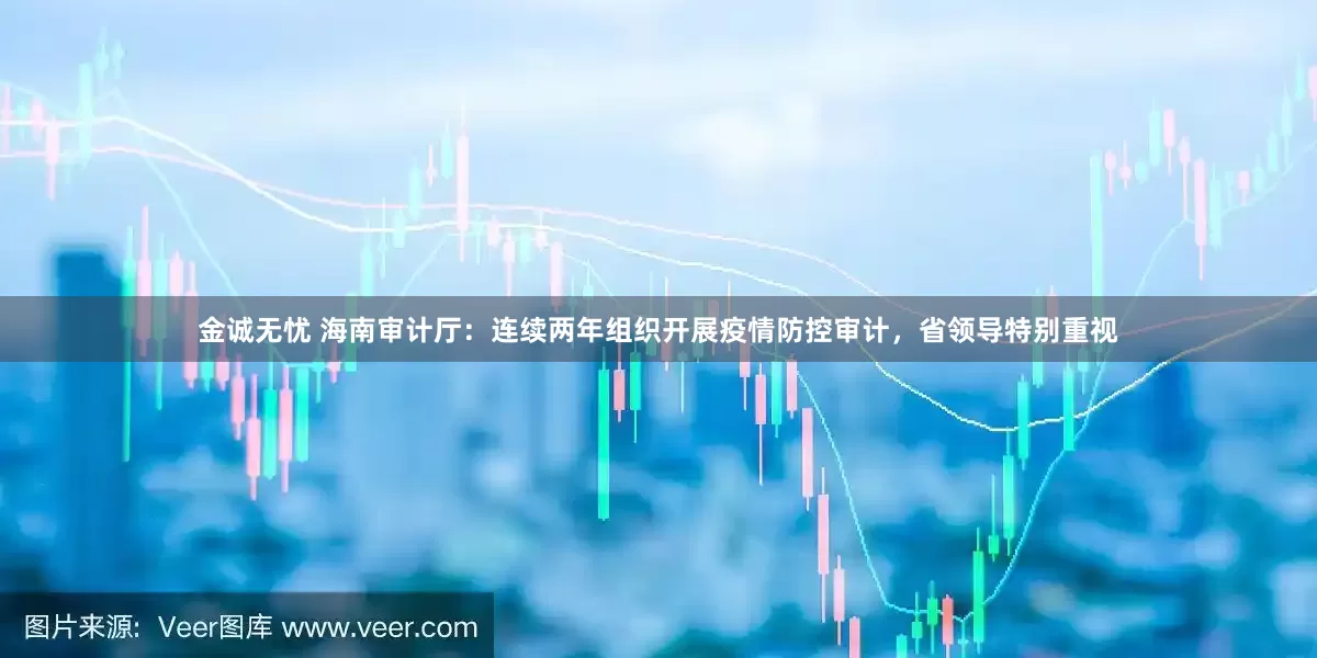 金诚无忧 海南审计厅：连续两年组织开展疫情防控审计，省领导特别重视