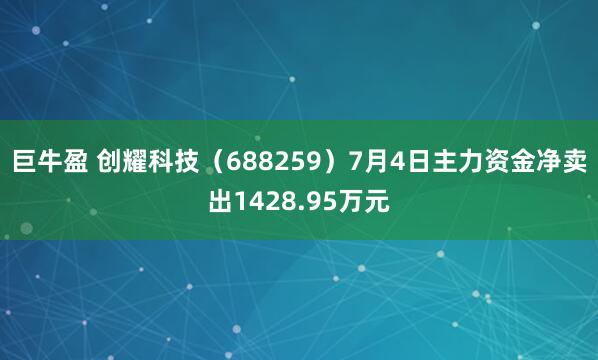 巨牛盈 创耀科技（688259）7月4日主力资金净卖出1428.95万元