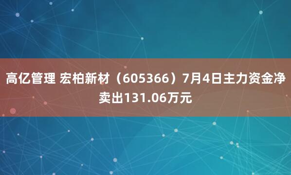 高亿管理 宏柏新材（605366）7月4日主力资金净卖出131.06万元