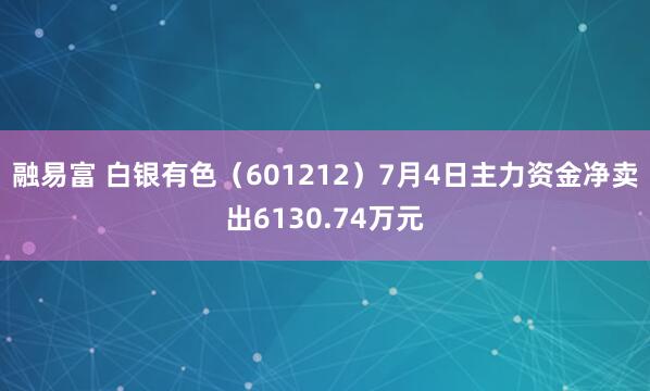 融易富 白银有色（601212）7月4日主力资金净卖出6130.74万元