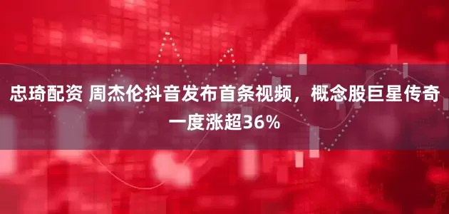 忠琦配资 周杰伦抖音发布首条视频，概念股巨星传奇一度涨超36%