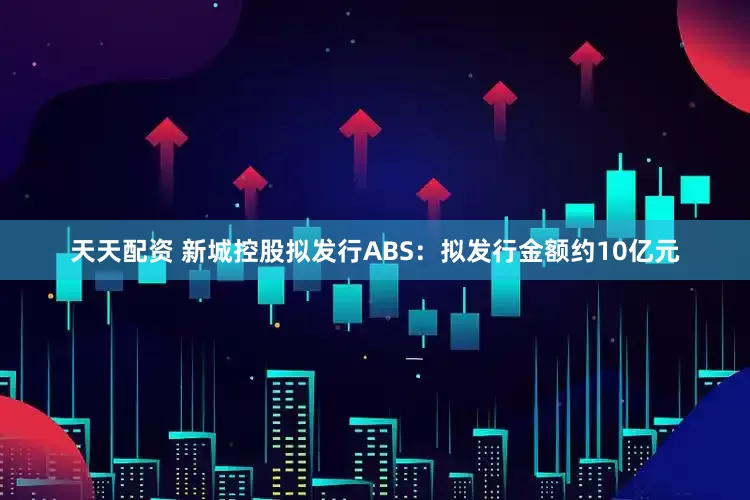 天天配资 新城控股拟发行ABS：拟发行金额约10亿元
