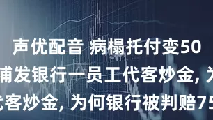 声优配音 病榻托付变505万亏空! 浦发银行一员工代客炒金, 为何银行被判赔75万?