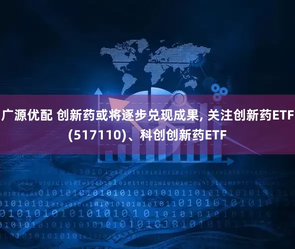 广源优配 创新药或将逐步兑现成果, 关注创新药ETF(517110)、科创创新药ETF