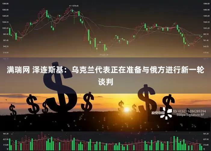 满瑞网 泽连斯基：乌克兰代表正在准备与俄方进行新一轮谈判