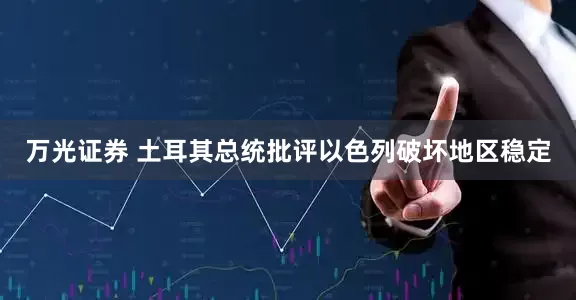 万光证券 土耳其总统批评以色列破坏地区稳定