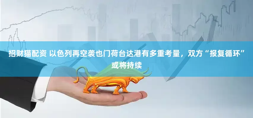 招财猫配资 以色列再空袭也门荷台达港有多重考量，双方“报复循环”或将持续