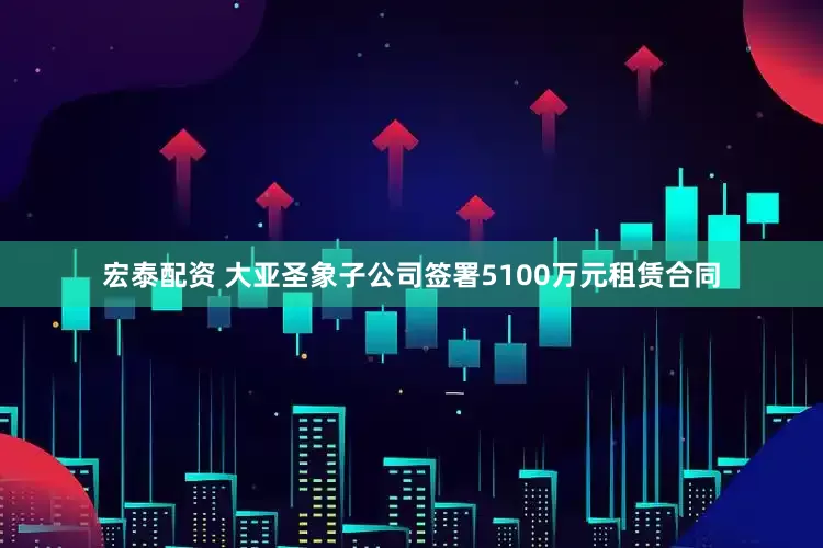 宏泰配资 大亚圣象子公司签署5100万元租赁合同