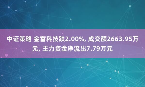 中证策略 金富科技跌2.00%, 成交额2663.95万元, 主力资金净流出7.79万元
