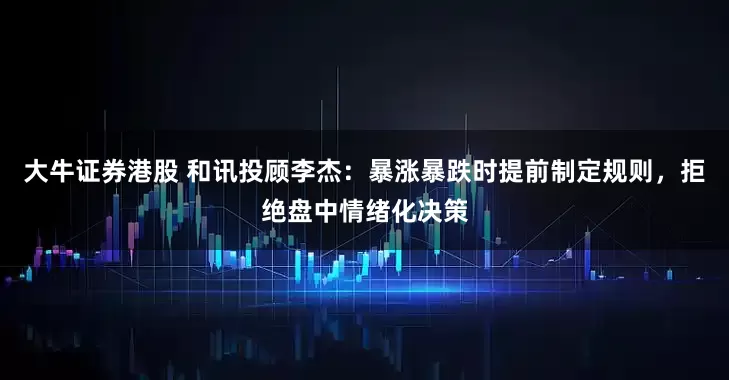 大牛证券港股 和讯投顾李杰：暴涨暴跌时提前制定规则，拒绝盘中情绪化决策