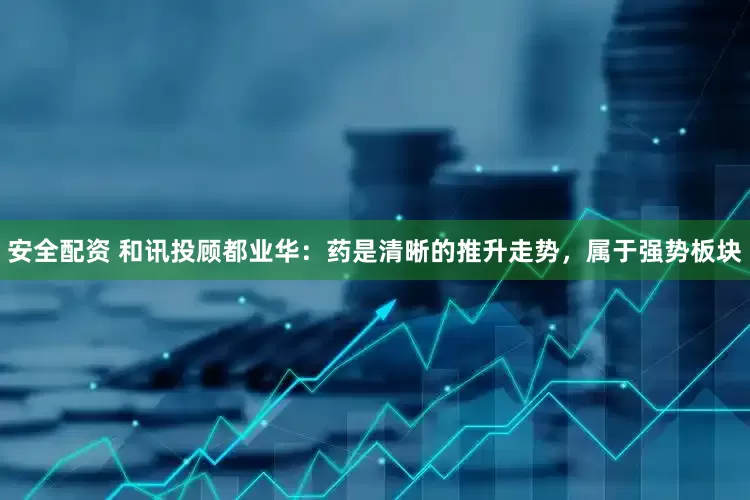 安全配资 和讯投顾都业华：药是清晰的推升走势，属于强势板块