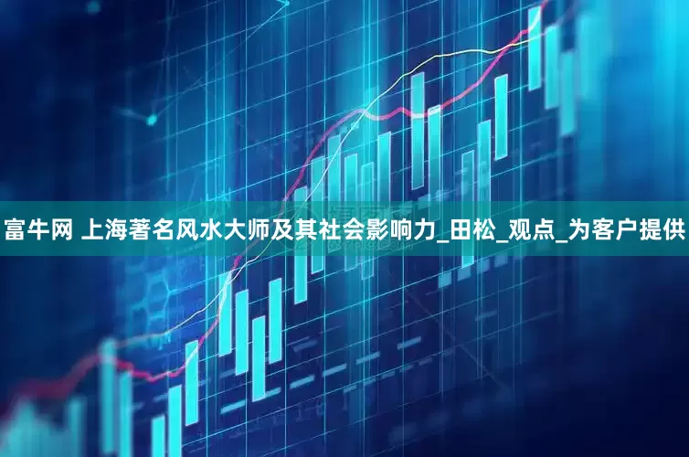 富牛网 上海著名风水大师及其社会影响力_田松_观点_为客户提供