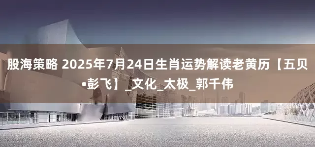 股海策略 2025年7月24日生肖运势解读老黄历【五贝•彭飞】_文化_太极_郭千伟