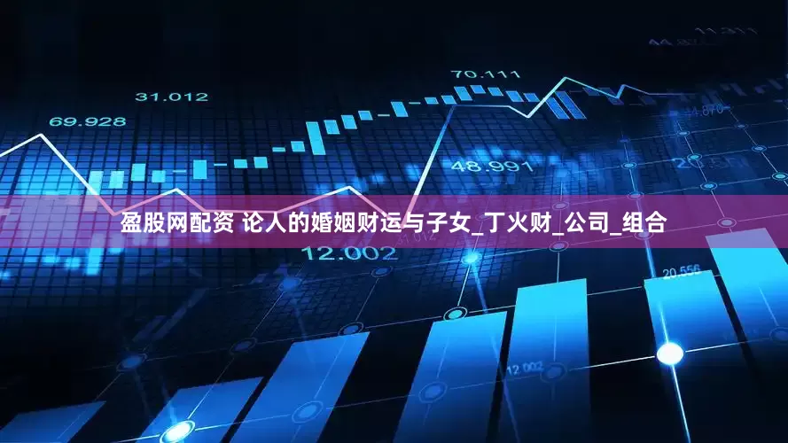 盈股网配资 论人的婚姻财运与子女_丁火财_公司_组合