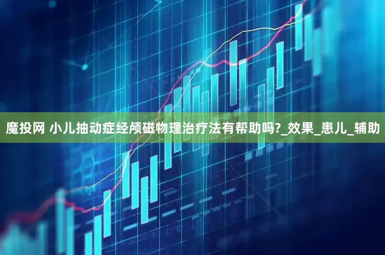 魔投网 小儿抽动症经颅磁物理治疗法有帮助吗?_效果_患儿_辅助