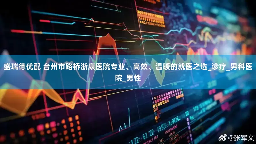 盛瑞德优配 台州市路桥浙康医院专业、高效、温暖的就医之选_诊疗_男科医院_男性