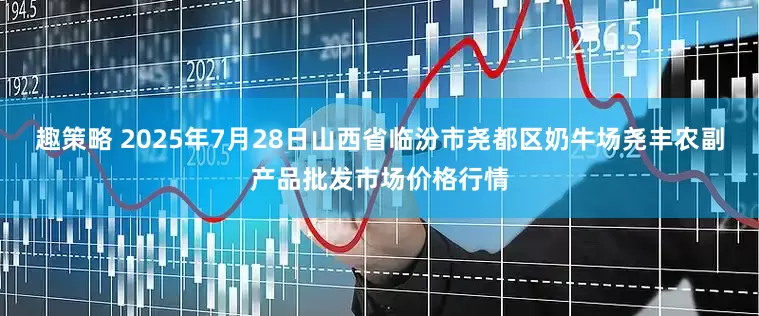 趣策略 2025年7月28日山西省临汾市尧都区奶牛场尧丰农副产品批发市场价格行情