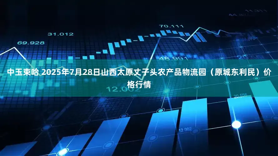 中玉束哈 2025年7月28日山西太原丈子头农产品物流园(原城东利民)价格行情