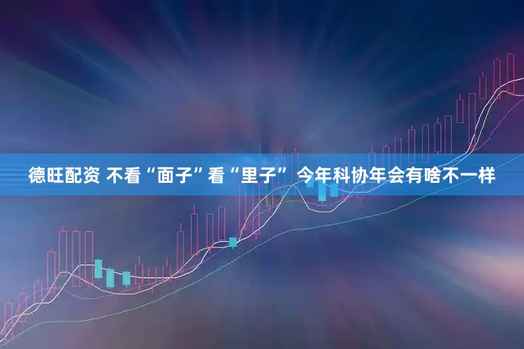 德旺配资 不看“面子”看“里子” 今年科协年会有啥不一样