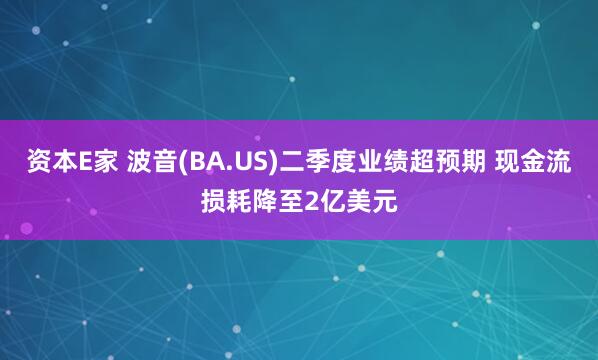 资本E家 波音(BA.US)二季度业绩超预期 现金流损耗降至2亿美元