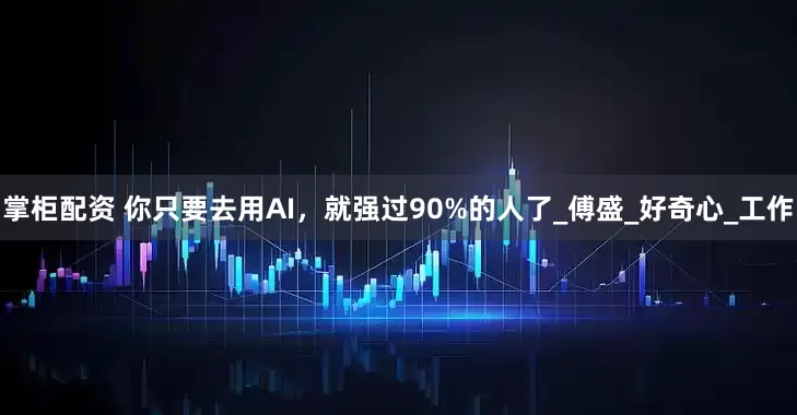掌柜配资 你只要去用AI，就强过90%的人了_傅盛_好奇心_工作