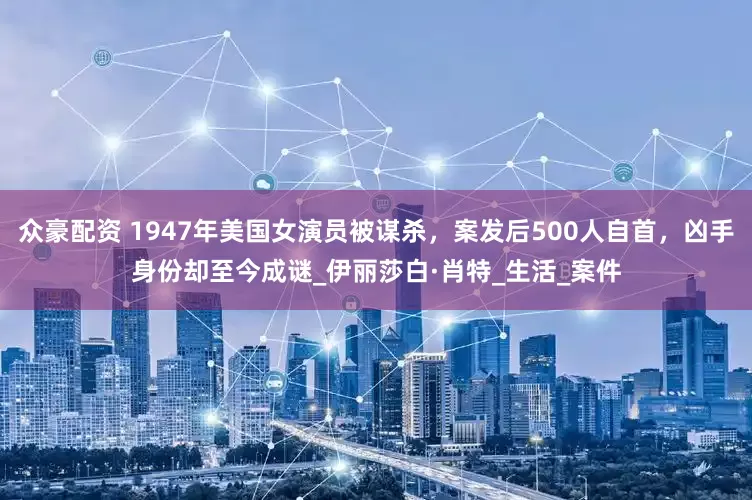 众豪配资 1947年美国女演员被谋杀，案发后500人自首，凶手身份却至今成谜_伊丽莎白·肖特_生活_案件
