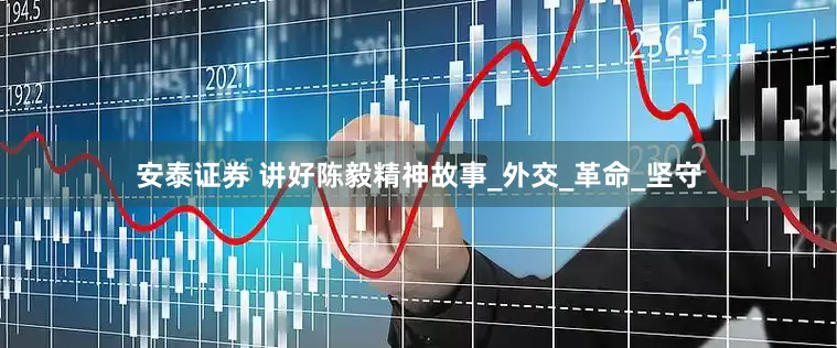 安泰证券 讲好陈毅精神故事_外交_革命_坚守