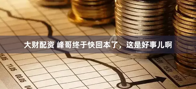 大财配资 峰哥终于快回本了，这是好事儿啊