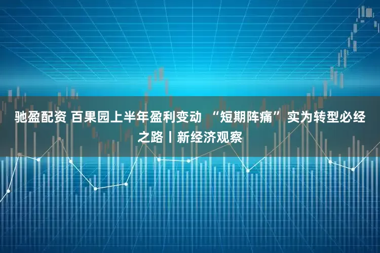 驰盈配资 百果园上半年盈利变动  “短期阵痛” 实为转型必经之路丨新经济观察